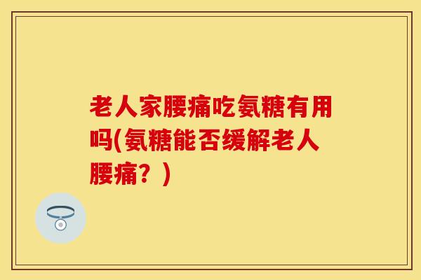 老人家腰痛吃氨糖有用吗(氨糖能否缓解老人腰痛？)