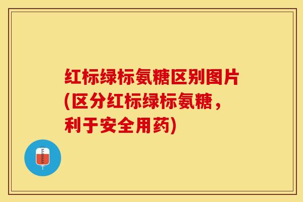 红标绿标氨糖区别图片(区分红标绿标氨糖，利于安全用药)