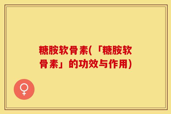 糖胺软骨素(「糖胺软骨素」的功效与作用)