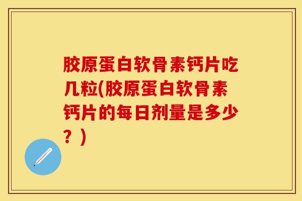 胶原蛋白软骨素钙片吃几粒(胶原蛋白软骨素钙片的每日剂量是多少？)