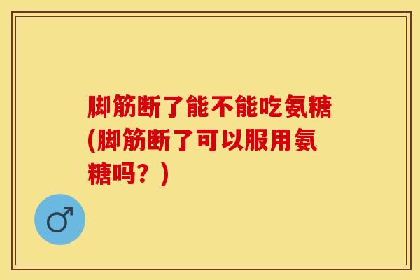 脚筋断了能不能吃氨糖(脚筋断了可以服用氨糖吗？)