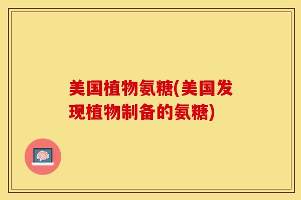 美国植物氨糖(美国发现植物制备的氨糖) 美国植物氨糖(美国发现植物制备的氨糖)