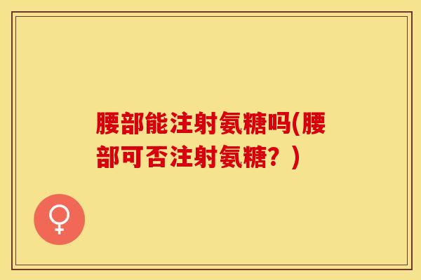 腰部能注射氨糖吗(腰部可否注射氨糖？)