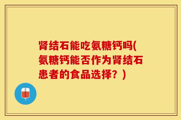 肾结石能吃氨糖钙吗(氨糖钙能否作为肾结石患者的食品选择？)