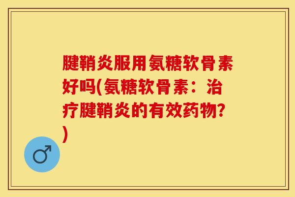 腱鞘炎服用氨糖软骨素好吗(氨糖软骨素：治疗腱鞘炎的有效药物？)