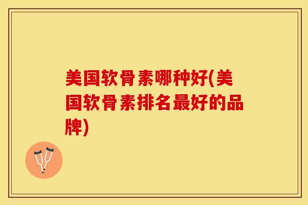 美国软骨素哪种好(美国软骨素排名最好的品牌)