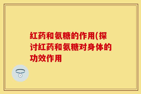 红药和氨糖的作用(探讨红药和氨糖对身体的功效作用