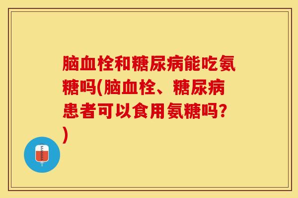 脑和能吃氨糖吗(脑、患者可以食用氨糖吗?) 脑和能吃氨糖吗(脑、患者可以食用氨糖吗?)