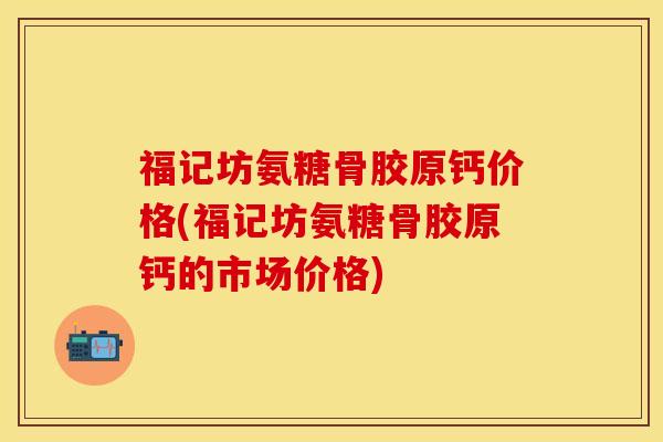 福记坊氨糖骨胶原钙价格(福记坊氨糖骨胶原钙的市场价格) 福记坊氨糖骨胶原钙价格(福记坊氨糖骨胶原钙的市场价格)