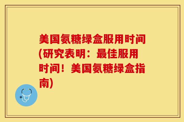 美国氨糖绿盒服用时间(研究表明：最佳服用时间！美国氨糖绿盒指南)