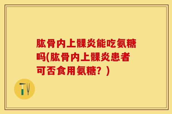 肱骨内上髁炎能吃氨糖吗(肱骨内上髁炎患者可否食用氨糖？)