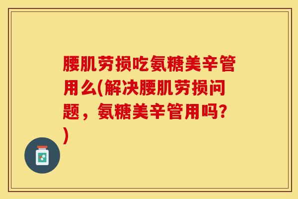 腰肌劳损吃氨糖美辛管用么(解决腰肌劳损问题，氨糖美辛管用吗？)
