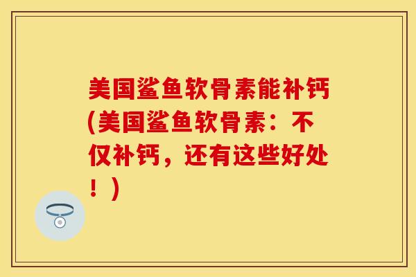美国鲨鱼软骨素能补钙(美国鲨鱼软骨素：不仅补钙，还有这些好处！)