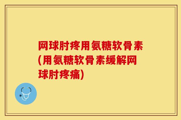 网球肘疼用氨糖软骨素(用氨糖软骨素缓解网球肘疼痛)