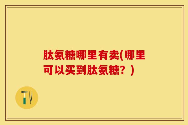 肽氨糖哪里有卖(哪里可以买到肽氨糖？)