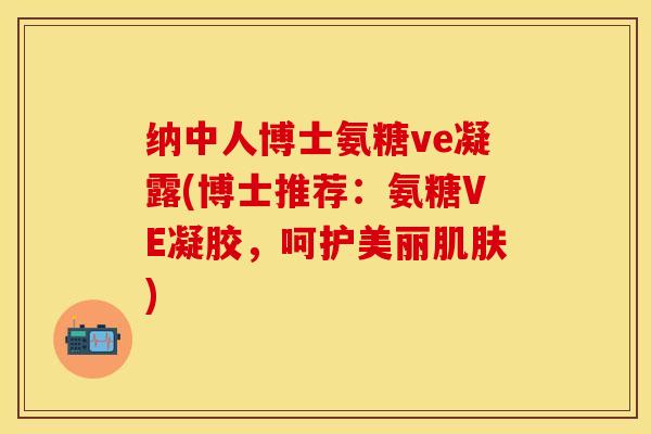 纳中人博士氨糖ve凝露(博士推荐：氨糖VE凝胶，呵护美丽肌肤)