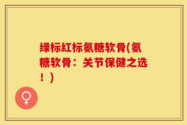 绿标红标氨糖软骨(氨糖软骨：关节保健之选！)