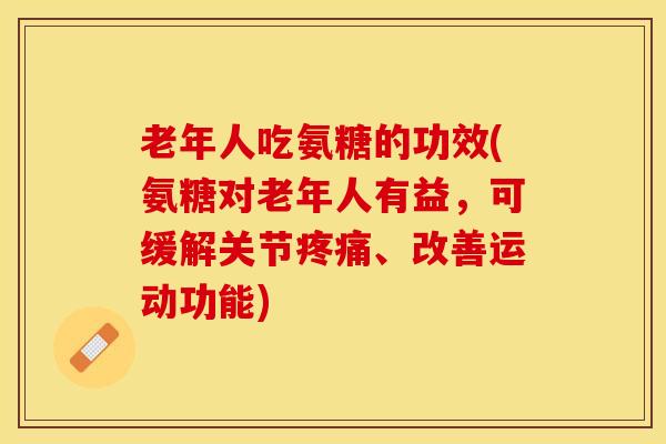 老年人吃氨糖的功效(氨糖对老年人有益，可缓解关节疼痛、改善运动功能)