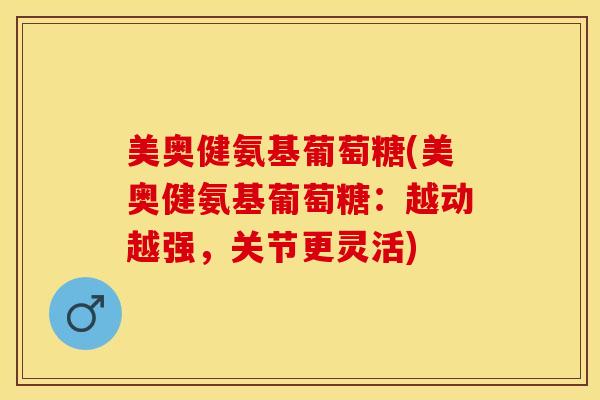 美奥健氨基葡萄糖(美奥健氨基葡萄糖：越动越强，关节更灵活)