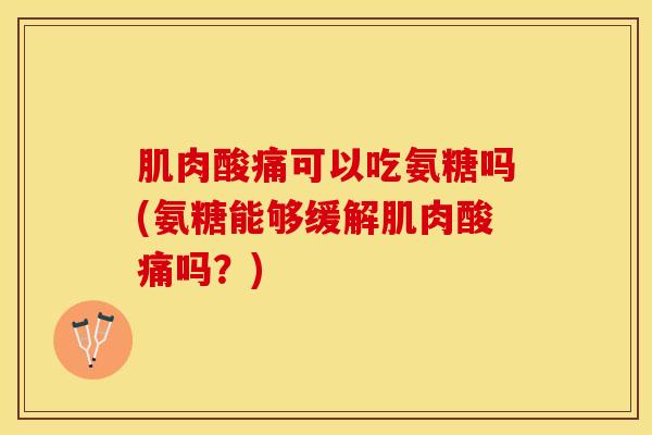 肌肉酸痛可以吃氨糖吗(氨糖能够缓解肌肉酸痛吗？)