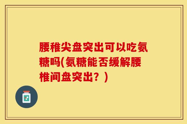 腰稚尖盘突出可以吃氨糖吗(氨糖能否缓解腰椎间盘突出？)