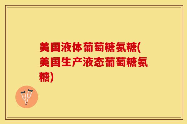 美国液体葡萄糖氨糖(美国生产液态葡萄糖氨糖)