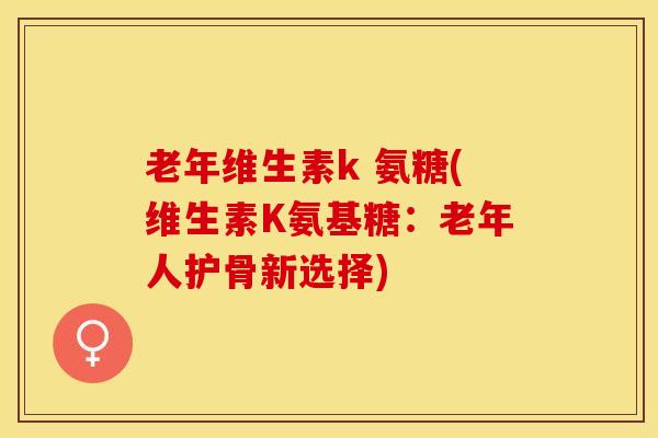 老年维生素k 氨糖(维生素K氨基糖：老年人护骨新选择)