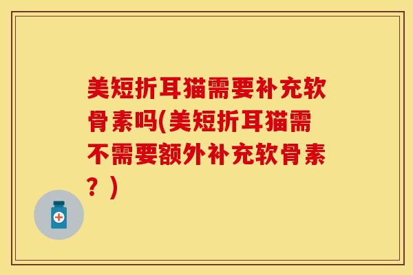 美短折耳猫需要补充软骨素吗(美短折耳猫需不需要额外补充软骨素？)