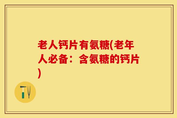老人钙片有氨糖(老年人必备：含氨糖的钙片)