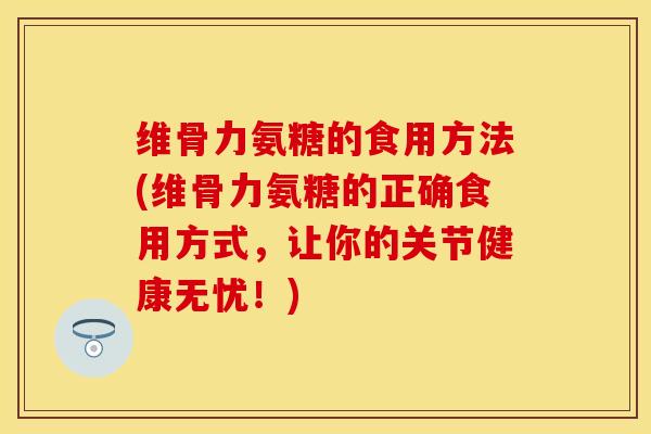 维骨力氨糖的食用方法(维骨力氨糖的正确食用方式，让你的关节健康无忧！)