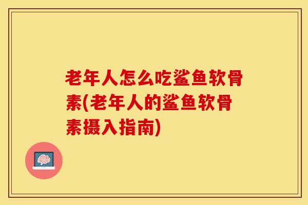 老年人怎么吃鲨鱼软骨素(老年人的鲨鱼软骨素摄入指南)