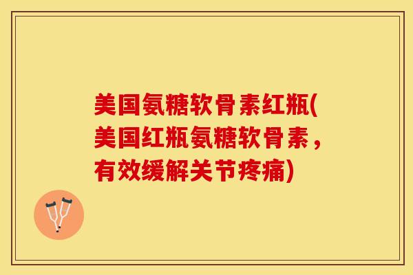 美国氨糖软骨素红瓶(美国红瓶氨糖软骨素，有效缓解关节疼痛)