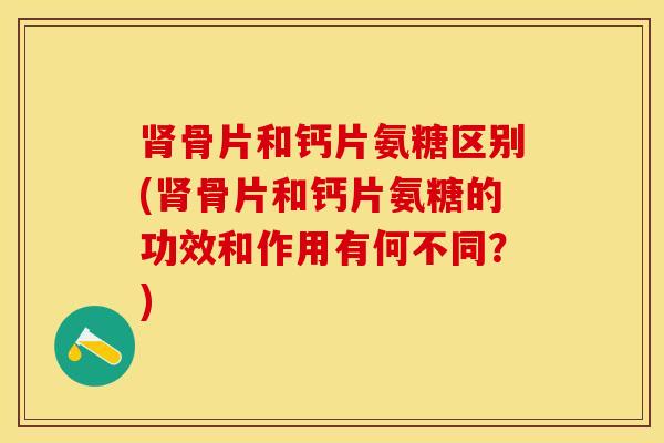 肾骨片和钙片氨糖区别(肾骨片和钙片氨糖的功效和作用有何不同？)