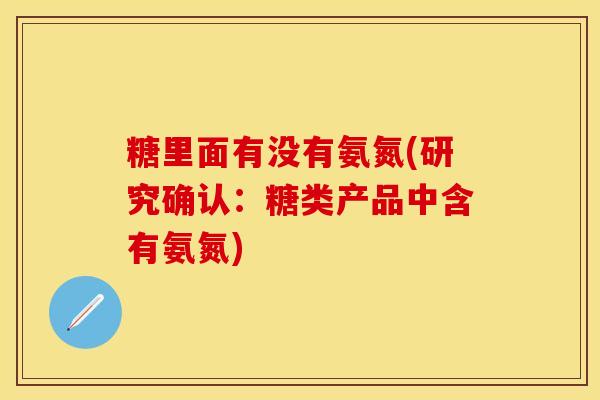 糖里面有没有氨氮(研究确认：糖类产品中含有氨氮)