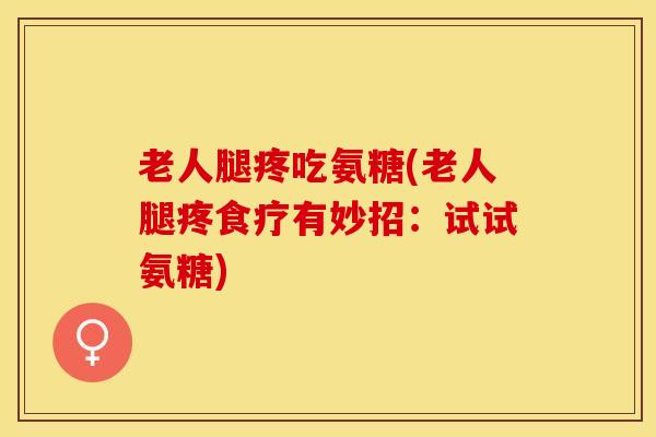 老人腿疼吃氨糖(老人腿疼食疗有妙招：试试氨糖)