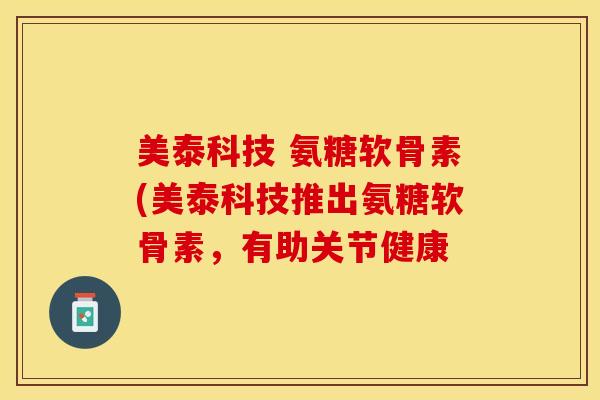 美泰科技 氨糖软骨素(美泰科技推出氨糖软骨素，有助关节健康