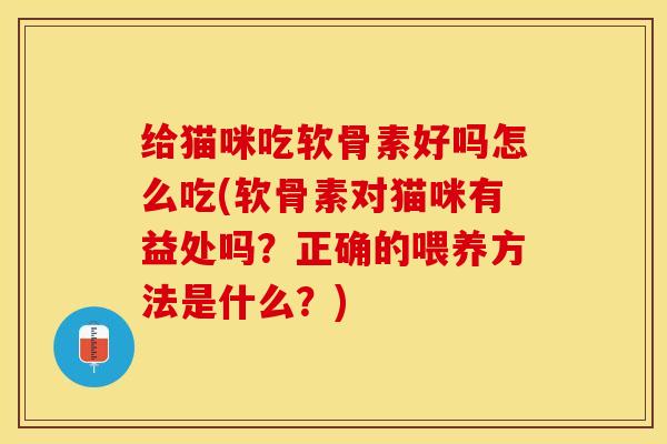 给猫咪吃软骨素好吗怎么吃(软骨素对猫咪有益处吗？正确的喂养方法是什么？)