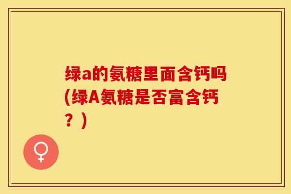 绿a的氨糖里面含钙吗(绿A氨糖是否富含钙？)