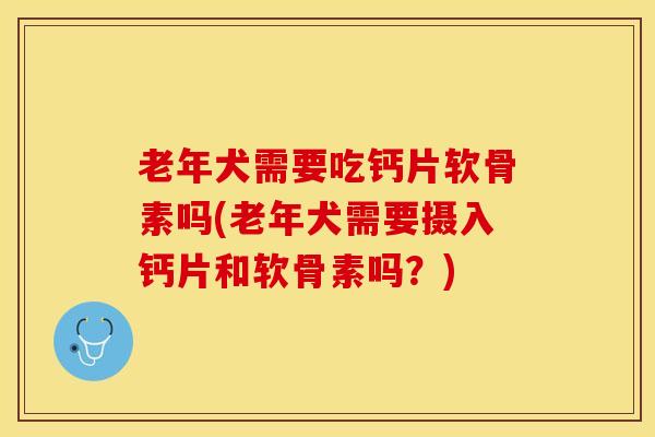 老年犬需要吃钙片软骨素吗(老年犬需要摄入钙片和软骨素吗?) 老年犬需要吃钙片软骨素吗(老年犬需要摄入钙片和软骨素吗?)