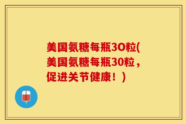 美国氨糖每瓶3O粒(美国氨糖每瓶30粒，促进关节健康！)