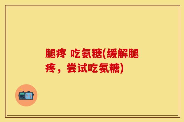 腿疼 吃氨糖(缓解腿疼，尝试吃氨糖)