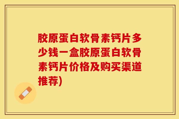 胶原蛋白软骨素钙片多少钱一盒胶原蛋白软骨素钙片价格及购买渠道推荐) 胶原蛋白软骨素钙片多少钱一盒胶原蛋白软骨素钙片价格及购买渠道推荐)