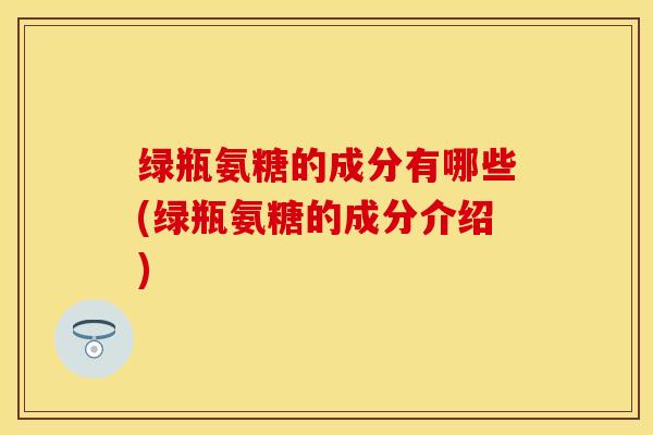 绿瓶氨糖的成分有哪些(绿瓶氨糖的成分介绍)