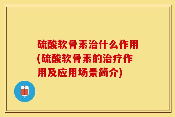 硫酸软骨素治什么作用(硫酸软骨素的治疗作用及应用场景简介)