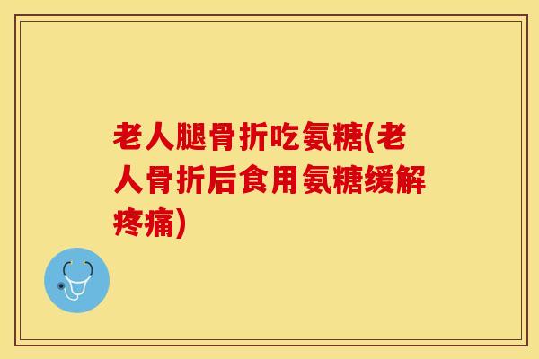 老人腿骨折吃氨糖(老人骨折后食用氨糖缓解疼痛)