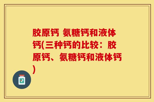 胶原钙 氨糖钙和液体钙(三种钙的比较：胶原钙、氨糖钙和液体钙)
