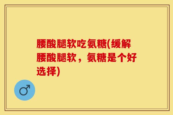 腰酸腿软吃氨糖(缓解腰酸腿软,氨糖是个好选择) 腰酸腿软吃氨糖(缓解腰酸腿软,氨糖是个好选择)