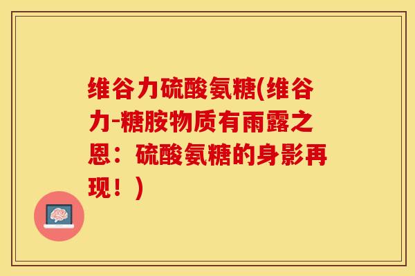 维谷力硫酸氨糖(维谷力-糖胺物质有雨露之恩：硫酸氨糖的身影再现！)