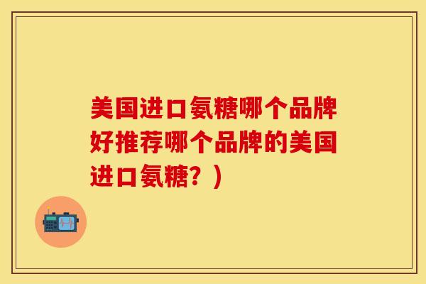 美国进口氨糖哪个品牌好推荐哪个品牌的美国进口氨糖？)