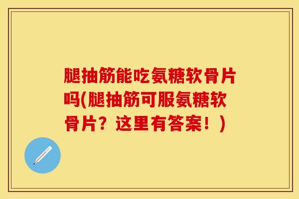 腿抽筋能吃氨糖软骨片吗(腿抽筋可服氨糖软骨片？这里有答案！)